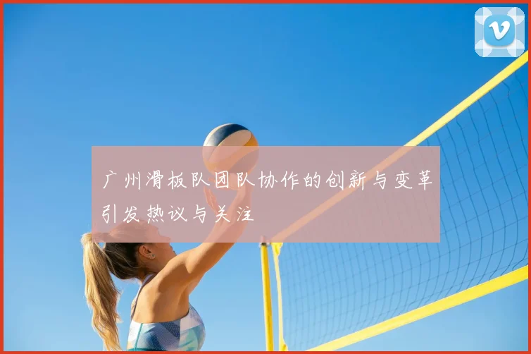 广州滑板队团队协作的创新与变革引发热议与关注