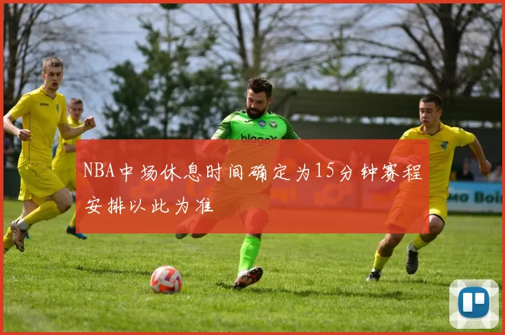 NBA中场休息时间确定为15分钟赛程安排以此为准
