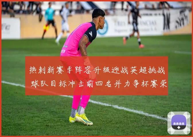 热刺新赛季阵容升级迎战英超挑战 球队目标冲击前四名并力争杯赛荣誉