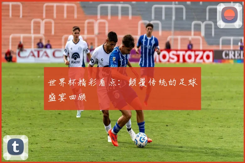 世界杯精彩看点:颠覆传统的足球盛宴回顾