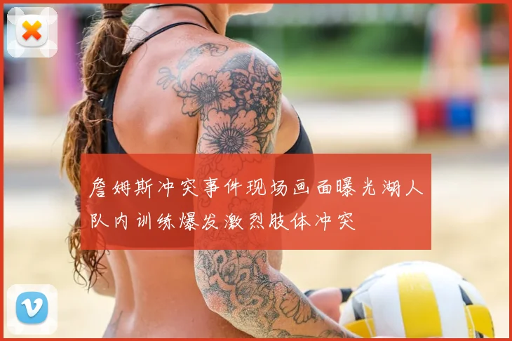 詹姆斯冲突事件现场画面曝光湖人队内训练爆发激烈肢体冲突