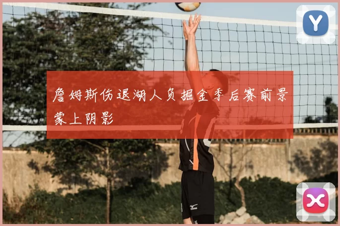 詹姆斯伤退湖人负掘金季后赛前景蒙上阴影