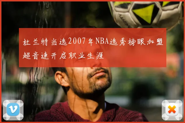 杜兰特当选2007年NBA选秀榜眼加盟超音速开启职业生涯