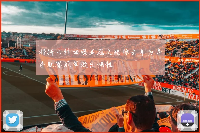 穆斯卡特回顾亚冠之路称去年为争夺联赛冠军做出牺牲
