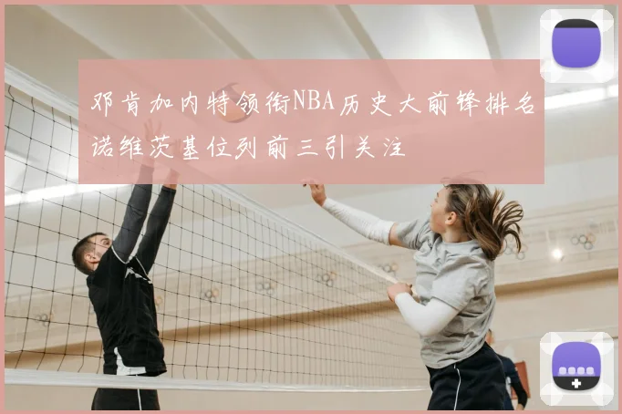 邓肯加内特领衔NBA历史大前锋排名诺维茨基位列前三引关注