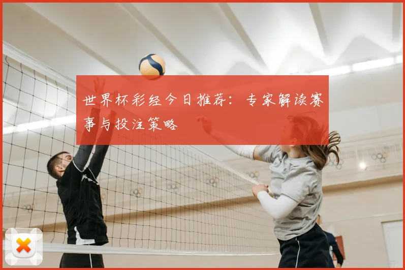 世界杯彩经今日推荐:专家解读赛事与投注策略