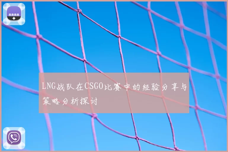 LNG战队在CSGO比赛中的经验分享与策略分析探讨