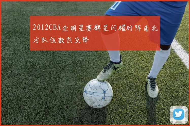 2012CBA全明星赛群星闪耀对阵南北方队伍激烈交锋