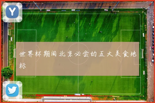 世界杯期间北京必尝的五大美食地标