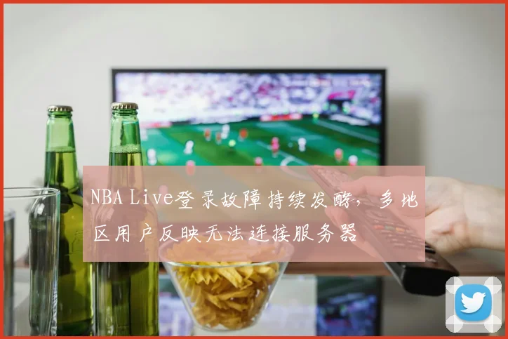 NBA Live登录故障持续发酵，多地区用户反映无法连接服务器