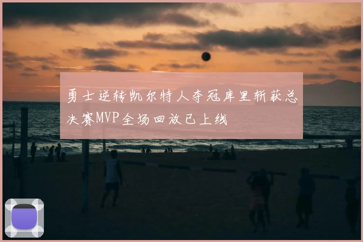 勇士逆转凯尔特人夺冠库里斩获总决赛MVP全场回放已上线