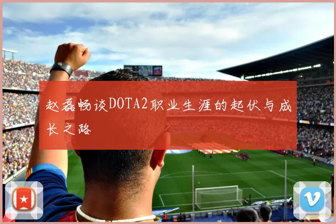 赵磊畅谈DOTA2职业生涯的起伏与成长之路