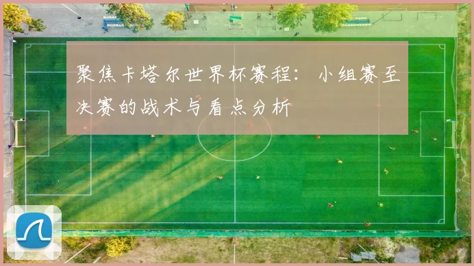 聚焦卡塔尔世界杯赛程:小组赛至决赛的战术与看点分析