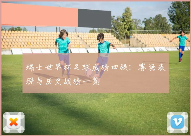 瑞士世界杯足球成绩回顾:赛场表现与历史战绩一览