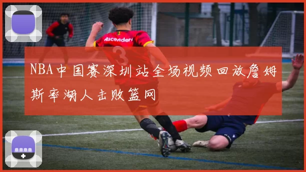 NBA中国赛深圳站全场视频回放詹姆斯率湖人击败篮网