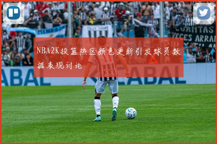 NBA2K投篮热区颜色更新引发球员数据表现讨论