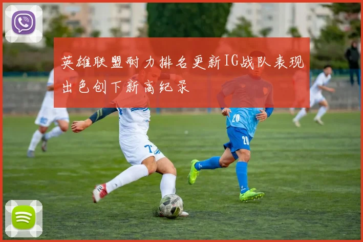 英雄联盟耐力排名更新IG战队表现出色创下新高纪录