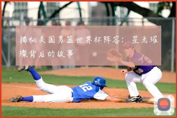 揭秘美国男篮世界杯阵容：星光璀璨背后的故事