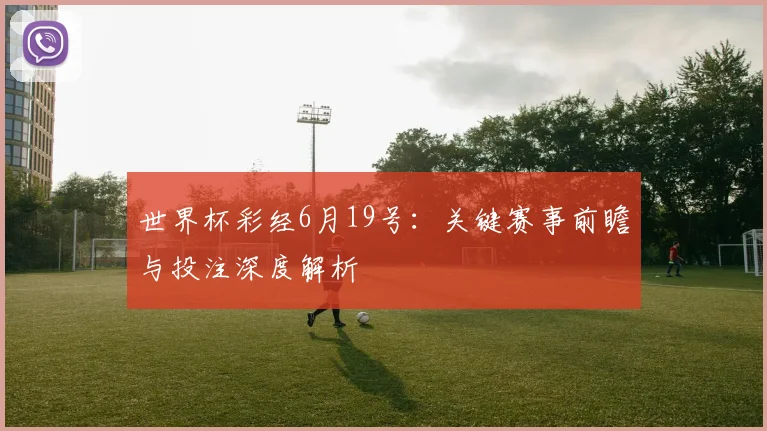 世界杯彩经6月19号:关键赛事前瞻与投注深度解析