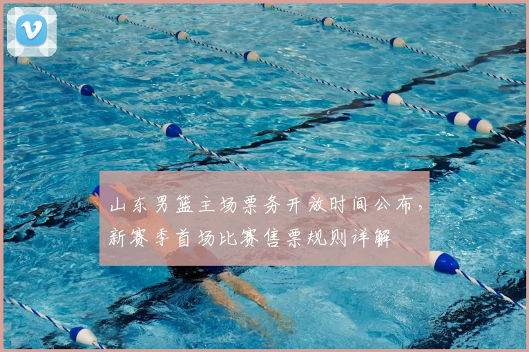 山东男篮主场票务开放时间公布，新赛季首场比赛售票规则详解