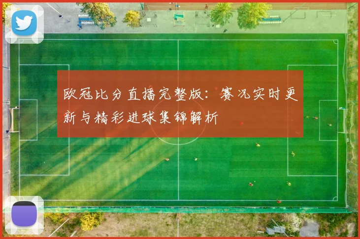 欧冠比分直播完整版:赛况实时更新与精彩进球集锦解析