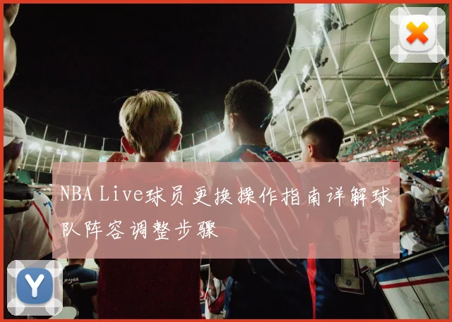 NBA Live球员更换操作指南详解球队阵容调整步骤