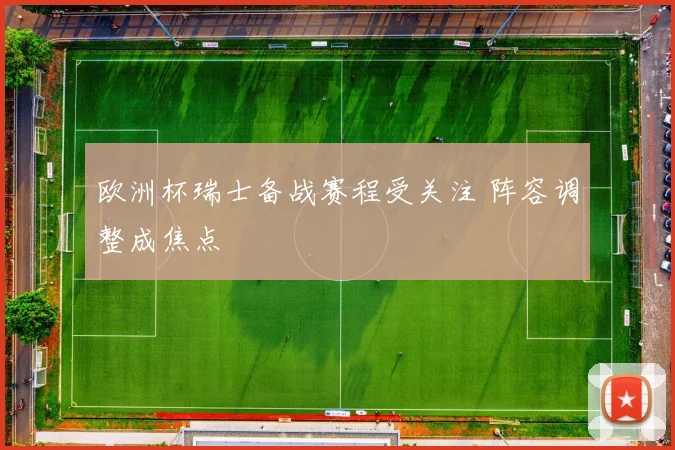 欧洲杯瑞士备战赛程受关注 阵容调整成焦点