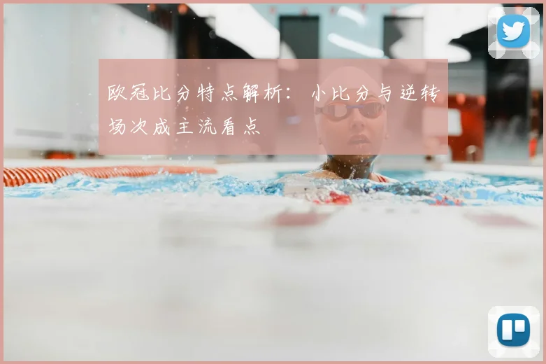 欧冠比分特点解析：小比分与逆转场次成主流看点
