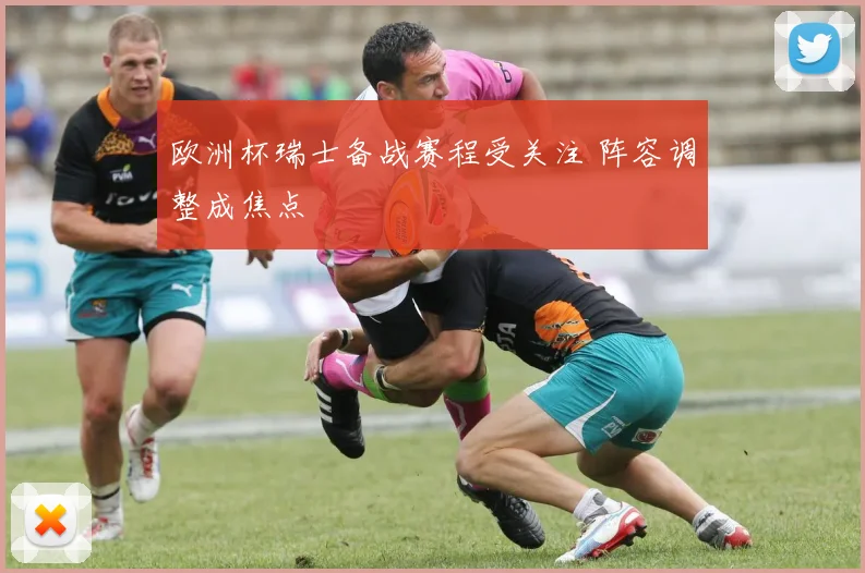 欧洲杯瑞士备战赛程受关注 阵容调整成焦点